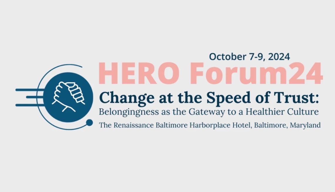 Promotion for HERO Forum24 from October 7-9, 2024 Text on a background that says, "October 7-9, 2024, HERO Forum24: Change at the Speed of Trust: Belongingness as the Gateway to a Healthier Culture, The Renaissance Baltimore Harborplace Hotel, Baltimore, Maryland"